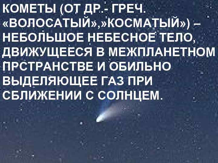 КОМЕТЫ (ОТ ДР. - ГРЕЧ. «ВОЛОСАТЫЙ» , » КОСМАТЫЙ» ) – НЕБОЛЬШОЕ НЕБЕСНОЕ ТЕЛО,