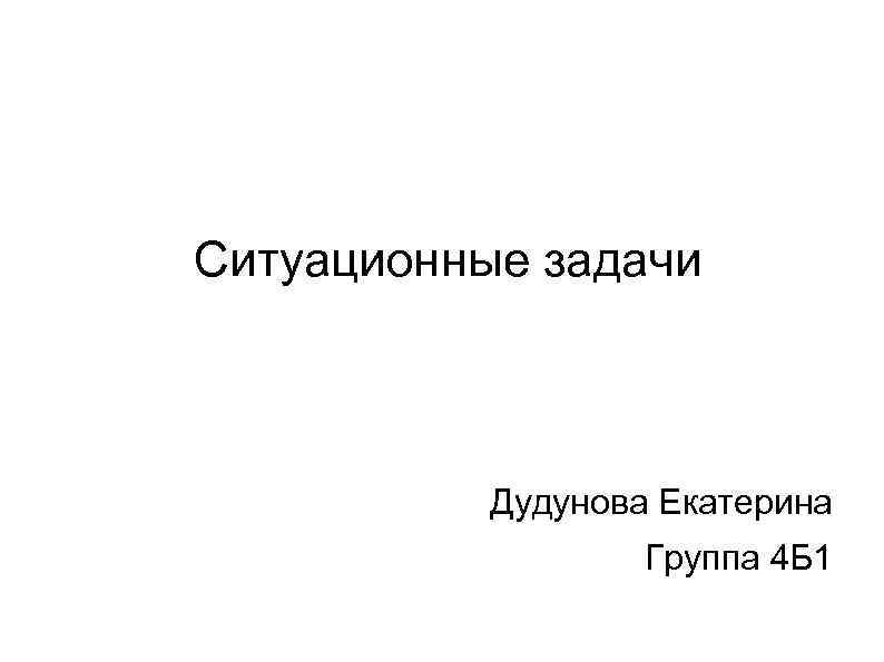 Ситуационные задачи Дудунова Екатерина Группа 4 Б 1 