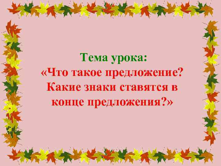Тема урока: «Что такое предложение? Какие знаки ставятся в конце предложения? » 