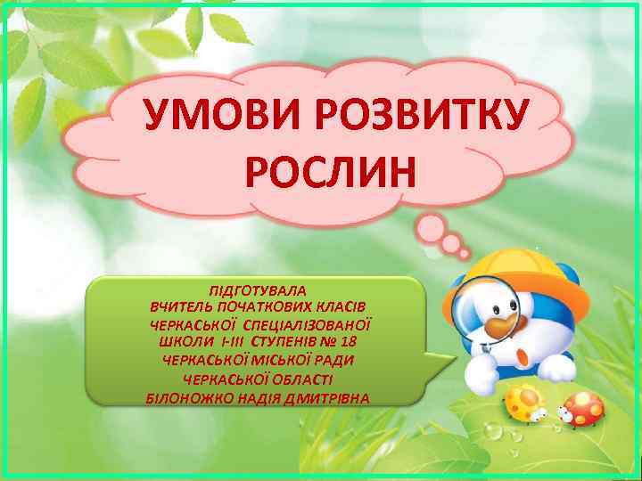 УМОВИ РОЗВИТКУ РОСЛИН ПІДГОТУВАЛА ВЧИТЕЛЬ ПОЧАТКОВИХ КЛАСІВ ЧЕРКАСЬКОЇ СПЕЦІАЛІЗОВАНОЇ ШКОЛИ I-III СТУПЕНІВ № 18