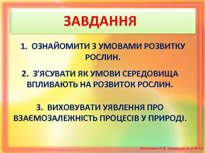 ЗАВДАННЯ 1. ОЗНАЙОМИТИ З УМОВАМИ РОЗВИТКУ РОСЛИН. 2. З’ЯСУВАТИ ЯК УМОВИ СЕРЕДОВИЩА ВПЛИВАЮТЬ НА