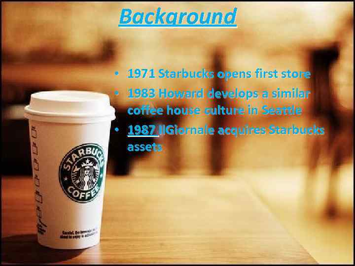 Background • 1971 Starbucks opens first store • 1983 Howard develops a similar coffee