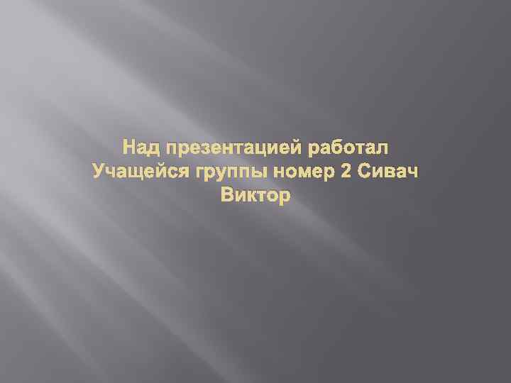 Над презентацией работал Учащейся группы номер 2 Сивач Виктор 