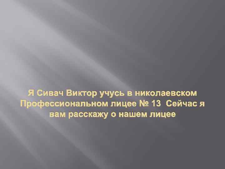 Я Сивач Виктор учусь в николаевском Профессиональном лицее № 13 Сейчас я вам расскажу