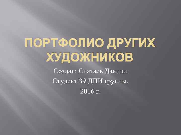 ПОРТФОЛИО ДРУГИХ ХУДОЖНИКОВ Создал: Спатаев Даниил Студент 39 ДПИ группы. 2016 г. 