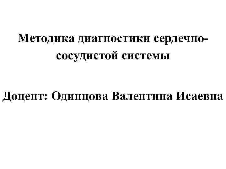 Методика диагностики сердечнососудистой системы Доцент: Одинцова Валентина Исаевна 