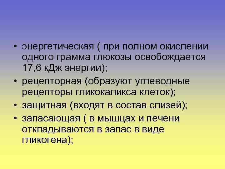  • энергетическая ( при полном окислении одного грамма глюкозы освобождается 17, 6 к.