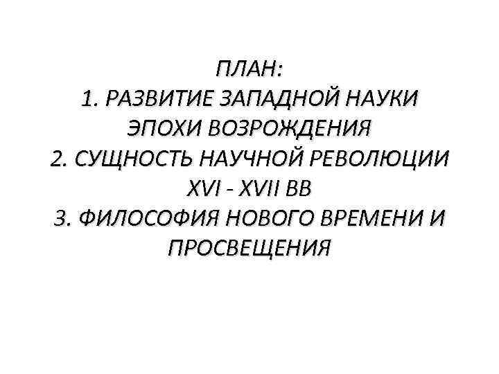 ПЛАН: 1. РАЗВИТИЕ ЗАПАДНОЙ НАУКИ ЭПОХИ ВОЗРОЖДЕНИЯ 2. CУЩНОСТЬ НАУЧНОЙ РЕВОЛЮЦИИ XVI - XVII