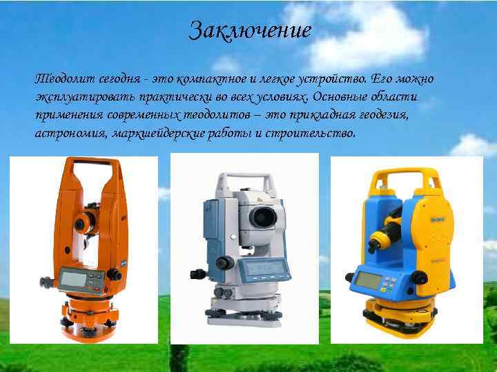 Заключение Теодолит сегодня - это компактное и легкое устройство. Его можно эксплуатировать практически во