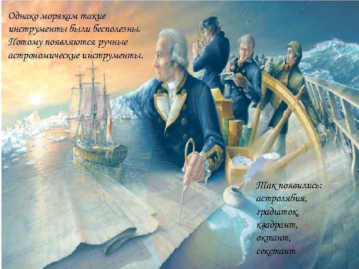Однако морякам такие инструменты были бесполезны. Потому появляются ручные астрономические инструменты. Так появились: астролябия,