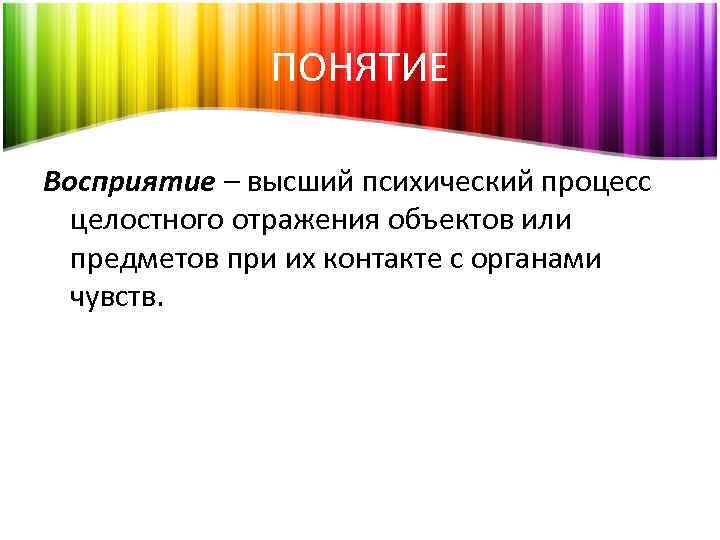 ПОНЯТИЕ Восприятие – высший психический процесс целостного отражения объектов или предметов при их контакте