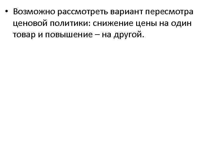  • Возможно рассмотреть вариант пересмотра ценовой политики: снижение цены на один товар и