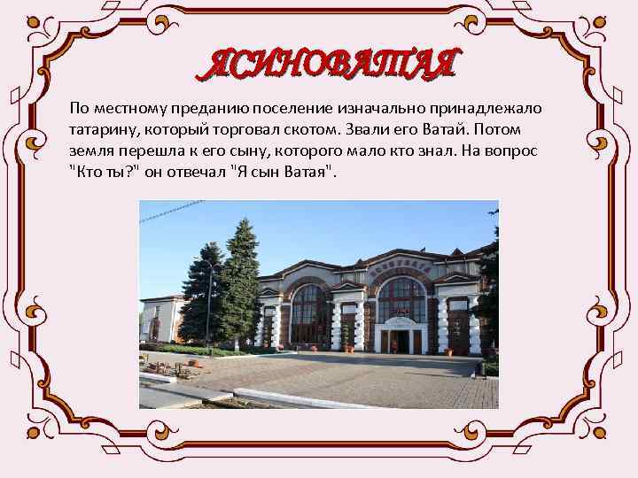 ЯСИНОВАТАЯ местному преданию поселение изначально принадлежало По татарину, который торговал скотом. Звали его Ватай.