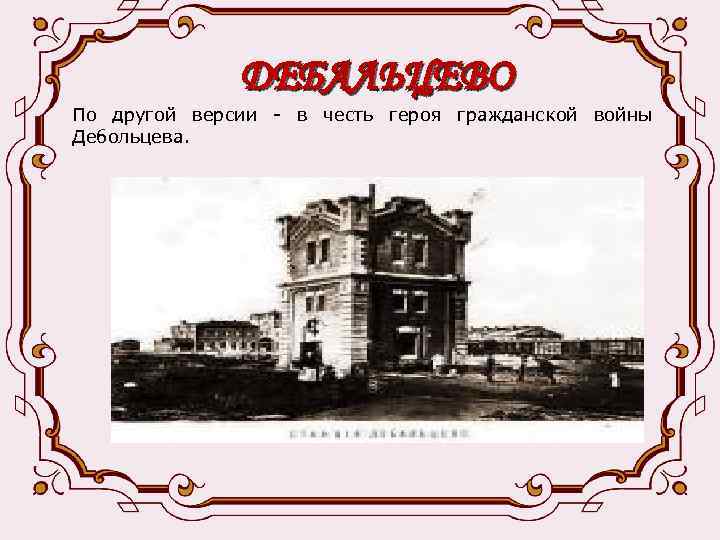 ДЕБАЛЬЦЕВО По другой версии - в честь героя гражданской войны Дебольцева. 