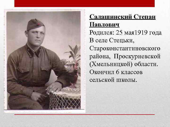 Салашинский Степан Павлович Родился: 25 мая 1919 года В селе Стецьки, Староконстантиновского района, Проскуриевской