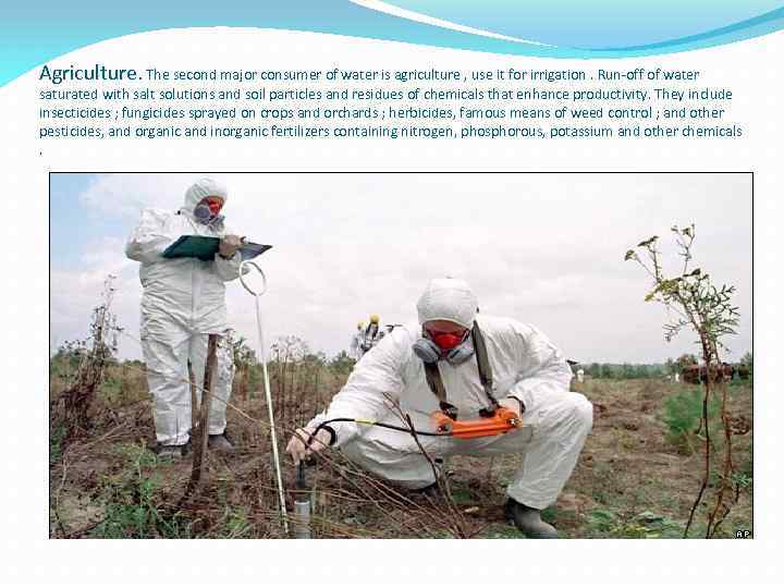 Agriculture. The second major consumer of water is agriculture , use it for irrigation.