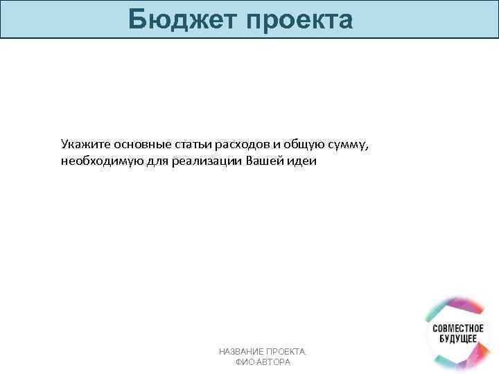 Бюджет проекта Укажите основные статьи расходов и общую сумму, необходимую для реализации Вашей идеи