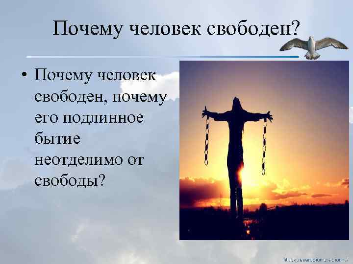 Почему человек свободен? • Почему человек свободен, почему его подлинное бытие неотделимо от свободы?