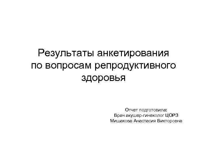 Результаты анкетирования по вопросам репродуктивного здоровья Отчет подготовила: Врач акушер-гинеколог ЦОРЗ Мишакова Анастасия Викторовна