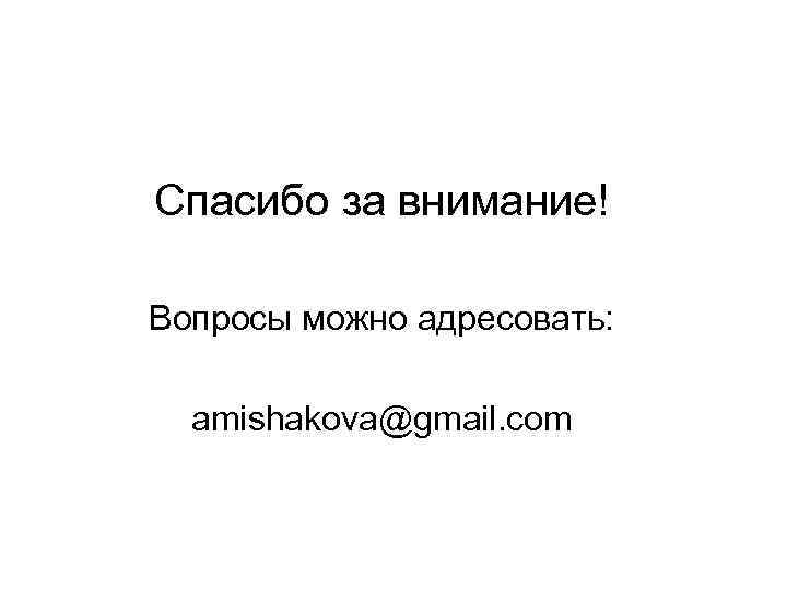 Спасибо за внимание! Вопросы можно адресовать: amishakova@gmail. com 