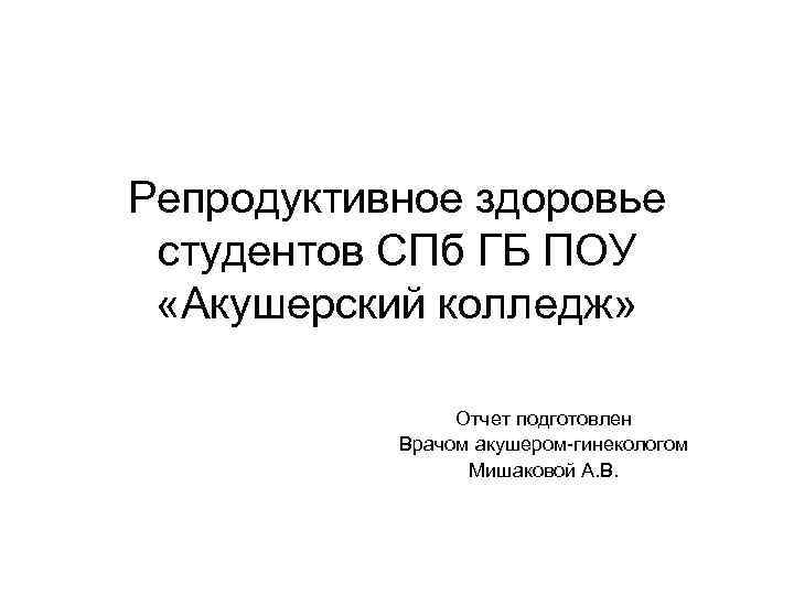 Репродуктивное здоровье студентов СПб ГБ ПОУ «Акушерский колледж» Отчет подготовлен Врачом акушером-гинекологом Мишаковой А.