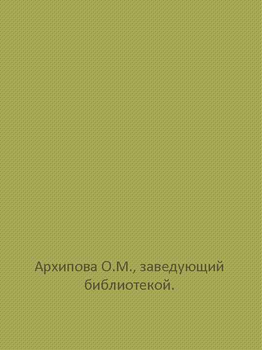 Архипова О. М. , заведующий библиотекой. 