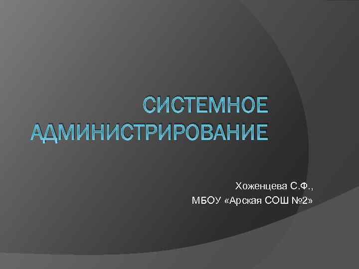СИСТЕМНОЕ АДМИНИСТРИРОВАНИЕ Хоженцева С. Ф. , МБОУ «Арская СОШ № 2» 