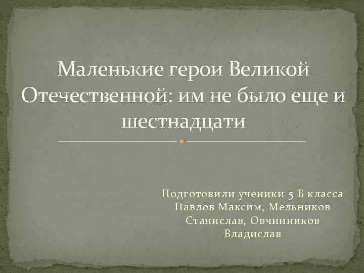 Маленькие герои Великой Отечественной: им не было еще и шестнадцати Подготовили ученики 5 Б