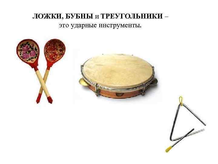 ЛОЖКИ, БУБНЫ и ТРЕУГОЛЬНИКИ – это ударные инструменты. 