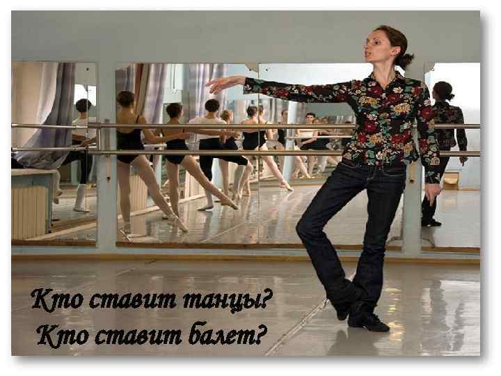 Кто ставит танцы? Кто ставит балет? 