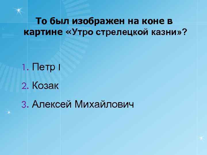 То был изображен на коне в картине «Утро стрелецкой казни» ? 1. Петр I