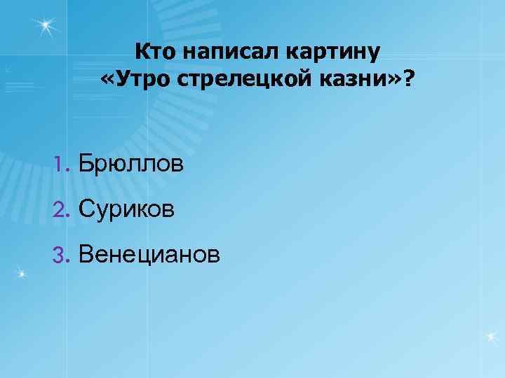 Кто написал картину «Утро стрелецкой казни» ? 1. Брюллов 2. Суриков 3. Венецианов 