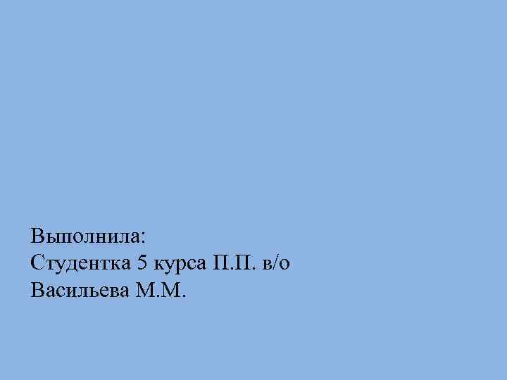 Выполнила: Студентка 5 курса П. П. в/о Васильева М. М. 