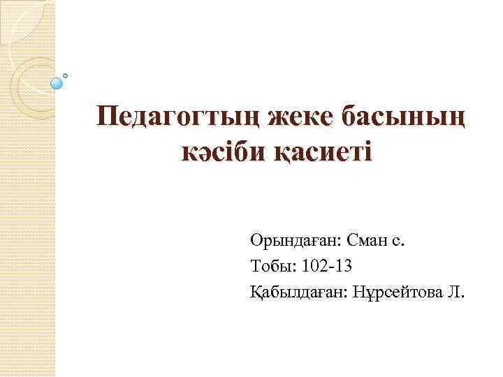 Педагогтың жеке басының кәсіби қасиеті Орындаған: Сман с. Тобы: 102 -13 Қабылдаған: Нұрсейтова Л.