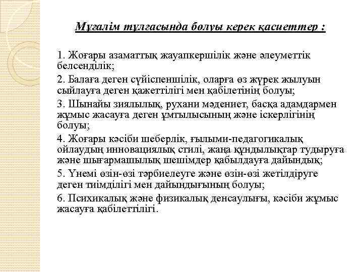 Мұғалім тұлғасында болуы керек қасиеттер : 1. Жоғары азаматтық жауапкершілік және әлеуметтік белсенділік; 2.