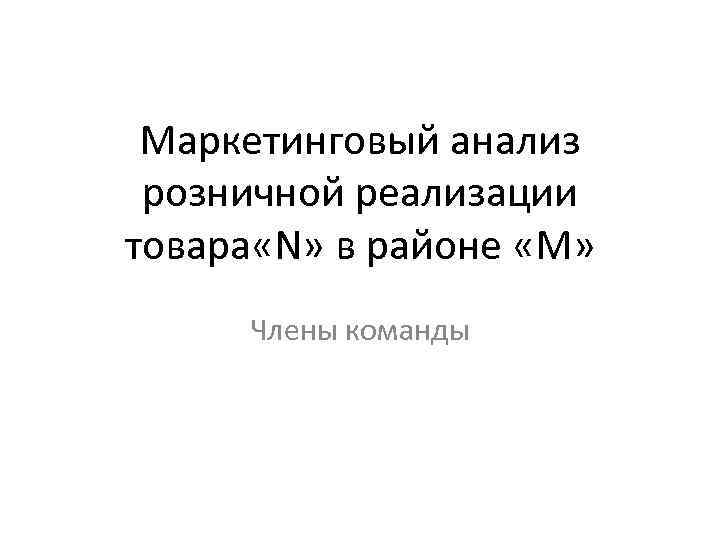 Маркетинговый анализ розничной реализации товара «N» в районе «M» Члены команды 