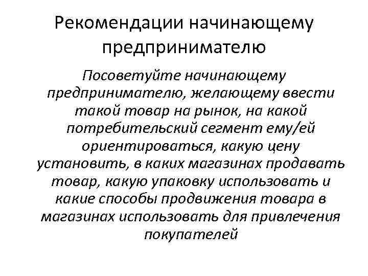 Рекомендации начинающему предпринимателю Посоветуйте начинающему предпринимателю, желающему ввести такой товар на рынок, на какой