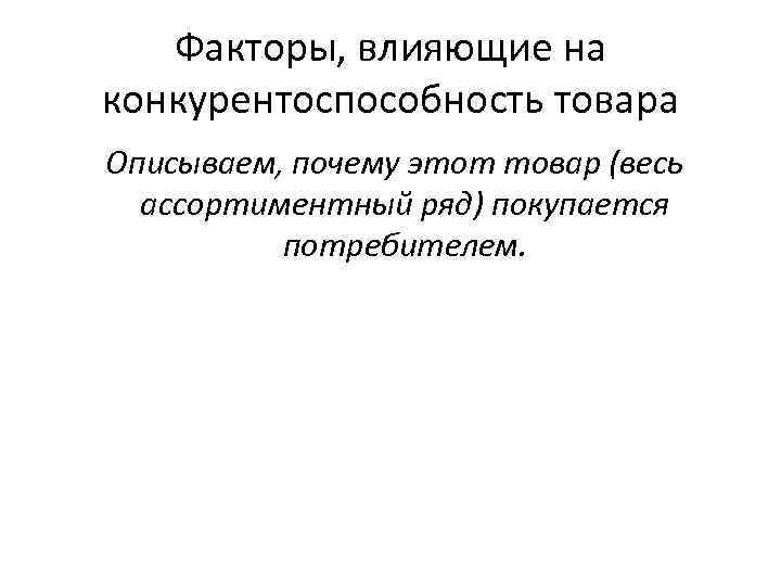 Факторы, влияющие на конкурентоспособность товара Описываем, почему этот товар (весь ассортиментный ряд) покупается потребителем.