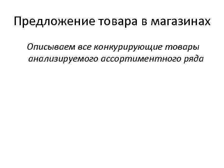 Предложение товара в магазинах Описываем все конкурирующие товары анализируемого ассортиментного ряда 