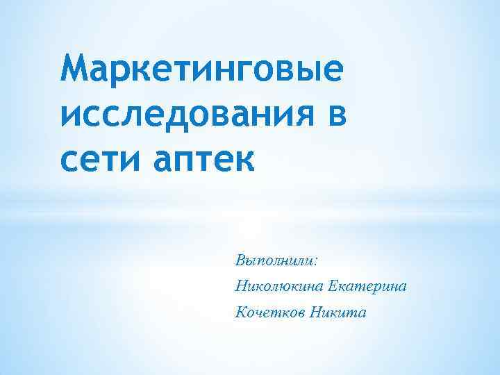 Маркетинговые исследования в сети аптек Выполнили: Николюкина Екатерина Кочетков Никита 