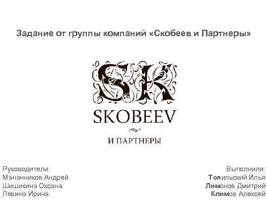 Задание от группы компаний «Скобеев и Партнеры» Руководители: Мананников Андрей Шишикина Оксана Левина Ирина