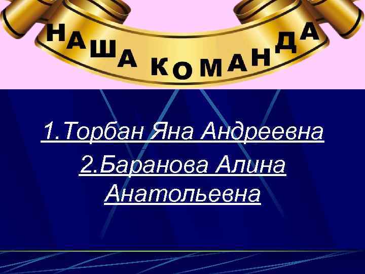 1. Торбан Яна Андреевна 2. Баранова Алина Анатольевна 