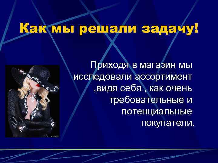 Как мы решали задачу! Приходя в магазин мы исследовали ассортимент , видя себя ,