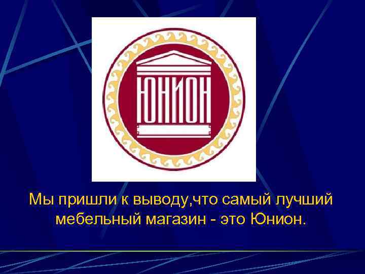 Мы пришли к выводу, что самый лучший мебельный магазин - это Юнион. 