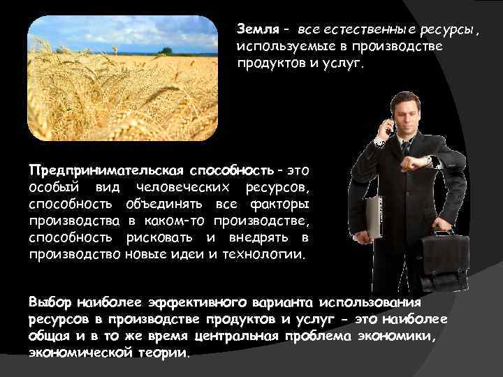 Земля - все естественные ресурсы, используемые в производстве продуктов и услуг. Предпринимательская способность -