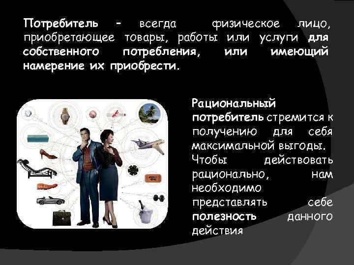 Потребитель – всегда физическое лицо, приобретающее товары, работы или услуги для собственного потребления, или