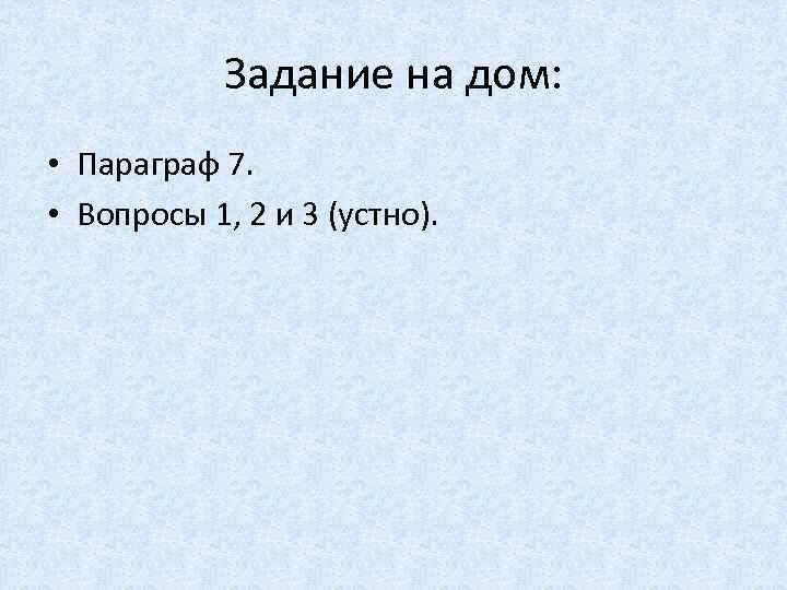 Задание на дом: • Параграф 7. • Вопросы 1, 2 и 3 (устно). 