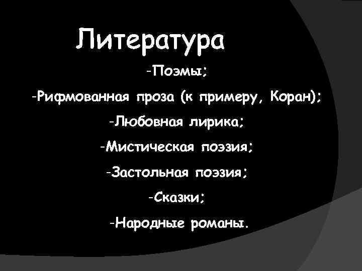 Литература -Поэмы; -Рифмованная проза (к примеру, Коран); -Любовная лирика; -Мистическая поэзия; -Застольная поэзия; -Сказки;