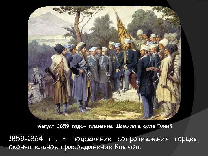 Август 1859 года- пленение Шамиля в ауле Гуниб 1859 -1864 гг. – подавление сопротивления