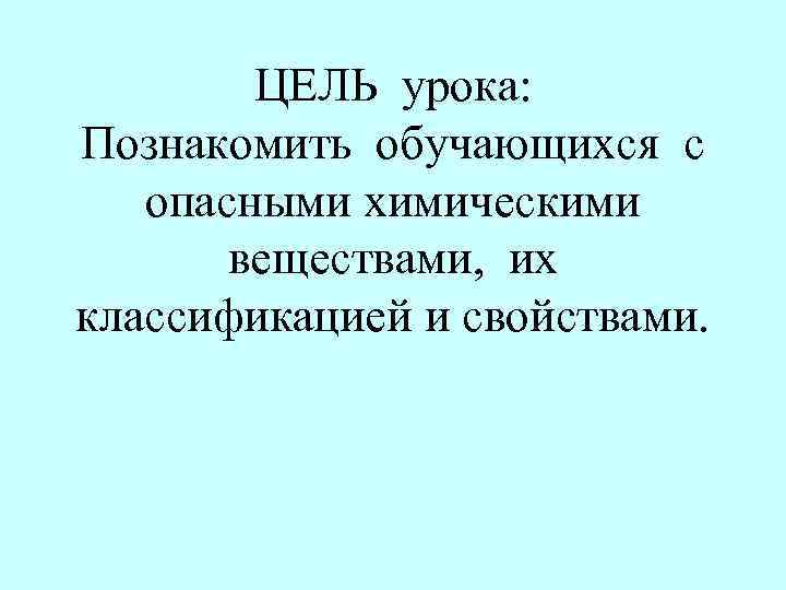 ЦЕЛЬ урока: Познакомить обучающихся с опасными химическими веществами, их классификацией и свойствами. 